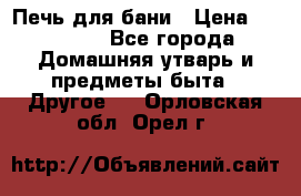 Печь для бани › Цена ­ 15 000 - Все города Домашняя утварь и предметы быта » Другое   . Орловская обл.,Орел г.